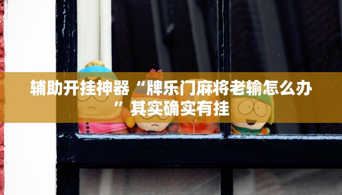 辅助开挂神器“牌乐门麻将老输怎么办”其实确实有挂