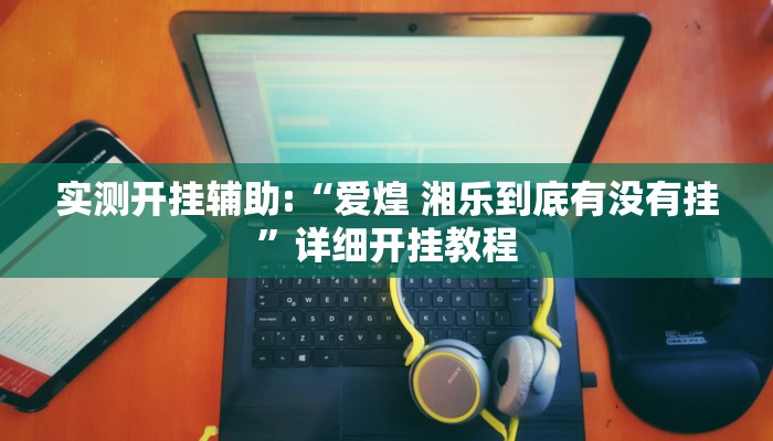 实测开挂辅助:“爱煌 湘乐到底有没有挂”详细开挂教程