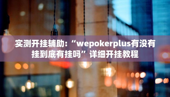实测开挂辅助:“wepokerplus有没有挂到底有挂吗”详细开挂教程