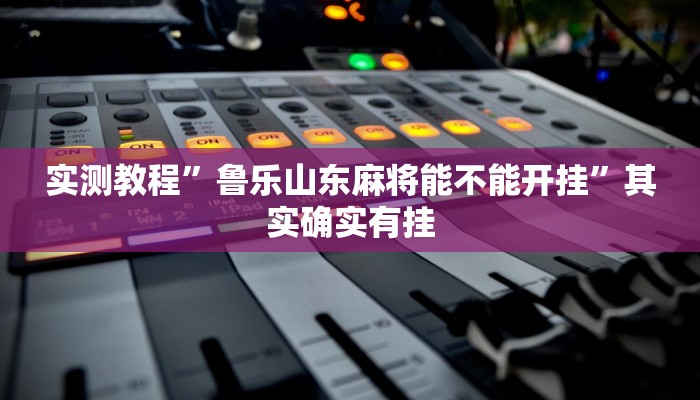 实测教程”鲁乐山东麻将能不能开挂”其实确实有挂