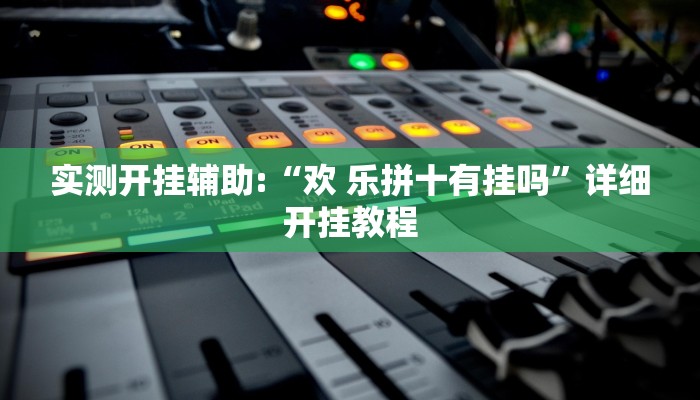 实测开挂辅助:“欢 乐拼十有挂吗”详细开挂教程 实测开挂辅助:“欢 乐拼十有挂吗”详细开挂教程