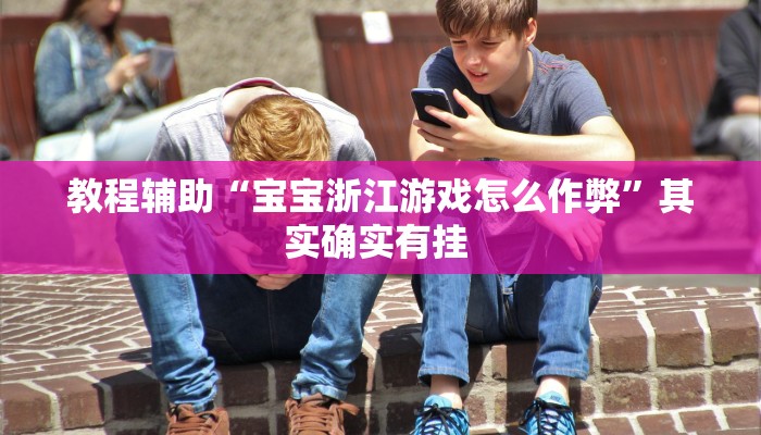 教程辅助“宝宝浙江游戏怎么作弊”其实确实有挂 