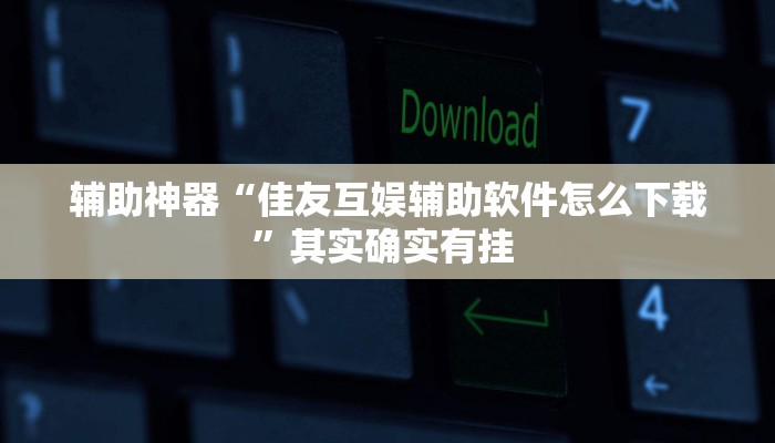 辅助神器“佳友互娱辅助软件怎么下载”其实确实有挂 辅助神器“佳友互娱辅助软件怎么下载”其实确实有挂
