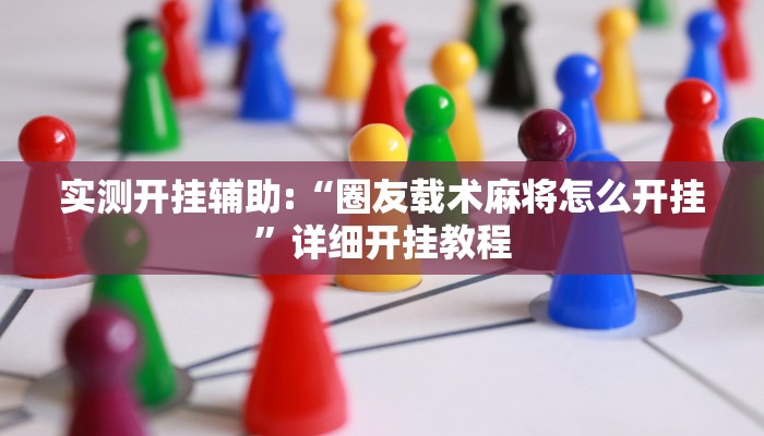 实测开挂辅助:“圈友载术麻将怎么开挂”详细开挂教程 实测开挂辅助:“圈友载术麻将怎么开挂”详细开挂教程