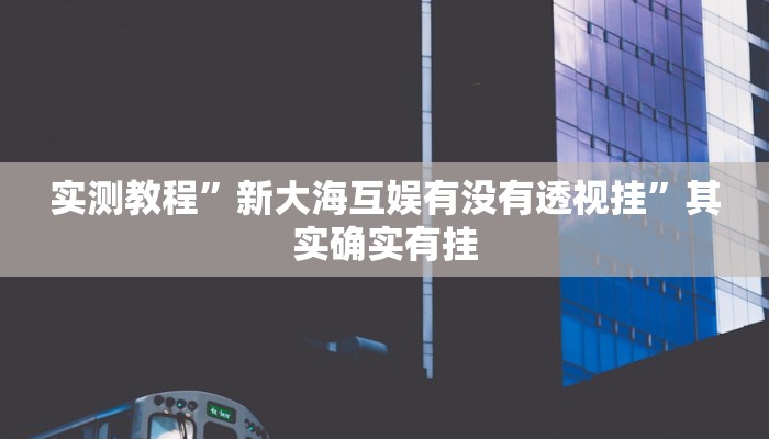 实测教程”新大海互娱有没有透视挂”其实确实有挂