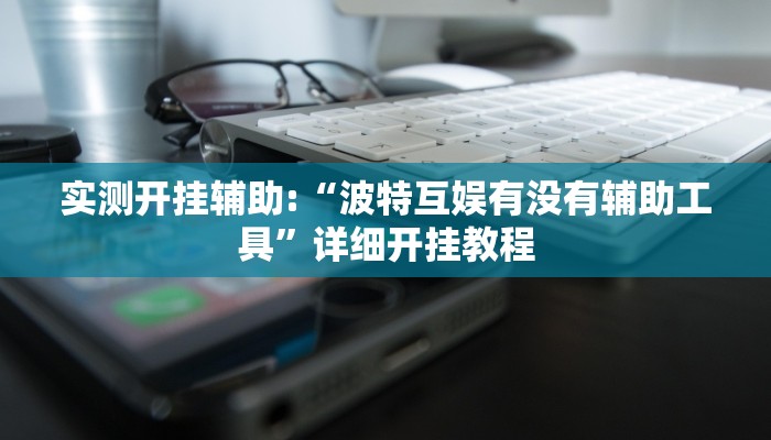 实测开挂辅助:“波特互娱有没有辅助工具”详细开挂教程