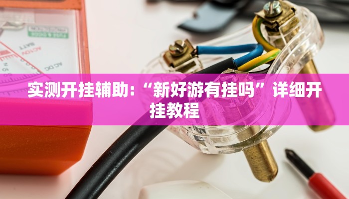 实测开挂辅助:“新好游有挂吗”详细开挂教程 实测开挂辅助:“新好游有挂吗”详细开挂教程