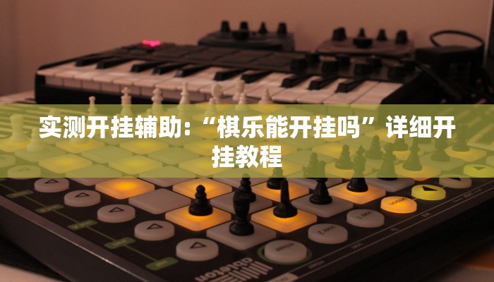 实测开挂辅助:“棋乐能开挂吗”详细开挂教程 实测开挂辅助:“棋乐能开挂吗”详细开挂教程