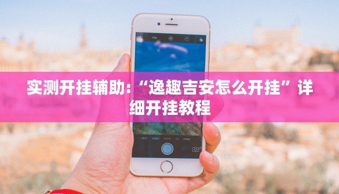 实测开挂辅助:“逸趣吉安怎么开挂”详细开挂教程