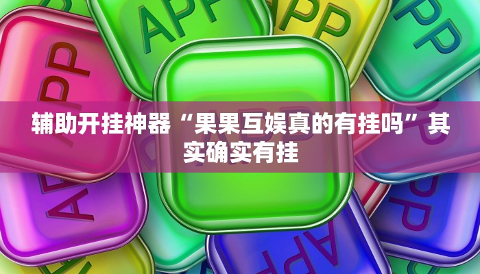 辅助开挂神器“果果互娱真的有挂吗”其实确实有挂 辅助开挂神器“果果互娱真的有挂吗”其实确实有挂