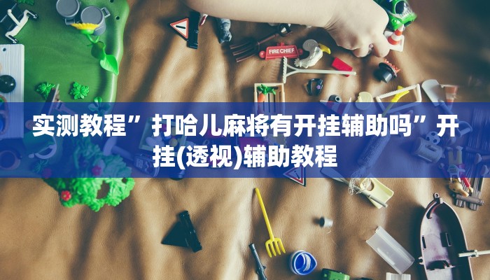 实测教程”打哈儿麻将有开挂辅助吗”开挂(透视)辅助教程