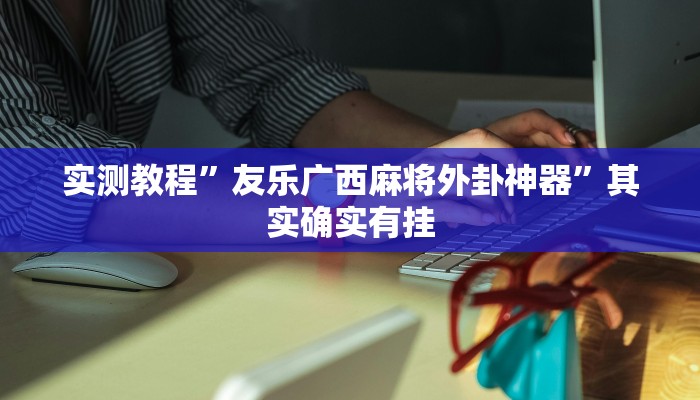 实测教程”友乐广西麻将外卦神器”其实确实有挂