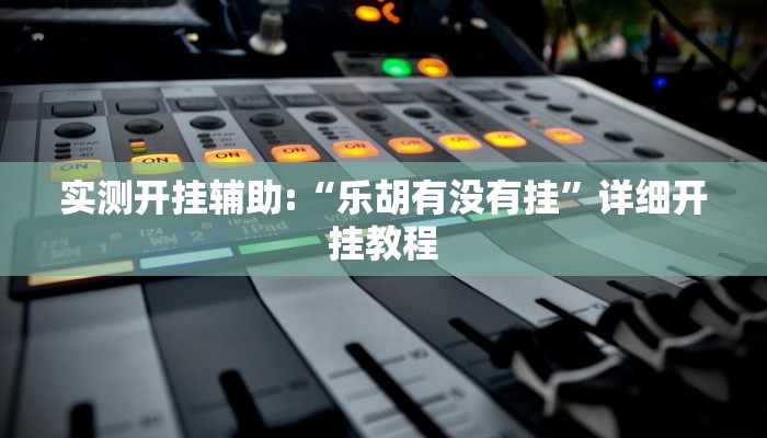 实测开挂辅助:“乐胡有没有挂”详细开挂教程