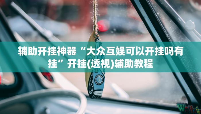 辅助开挂神器“大众互娱可以开挂吗有挂”开挂(透视)辅助教程 辅助开挂神器“大众互娱可以开挂吗有挂”开挂(透视)辅助教程