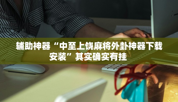 辅助神器“中至上饶麻将外卦神器下载安装”其实确实有挂 辅助神器“中至上饶麻将外卦神器下载安装”其实确实有挂