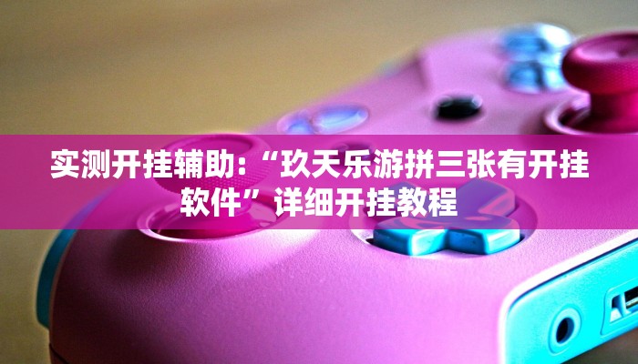 实测开挂辅助:“玖天乐游拼三张有开挂软件”详细开挂教程