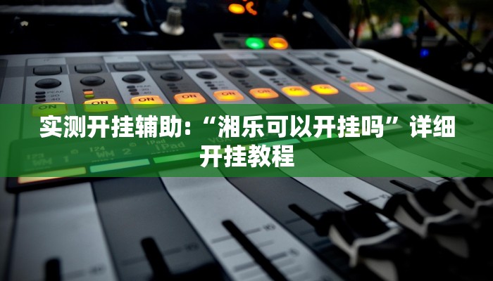 实测开挂辅助:“湘乐可以开挂吗”详细开挂教程