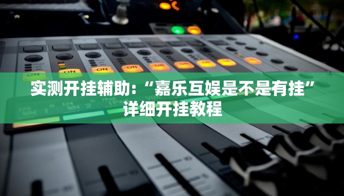 实测开挂辅助:“嘉乐互娱是不是有挂”详细开挂教程 实测开挂辅助:“嘉乐互娱是不是有挂”详细开挂教程