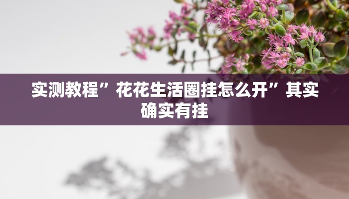 实测教程”花花生活圈挂怎么开”其实确实有挂 实测教程”花花生活圈挂怎么开”其实确实有挂