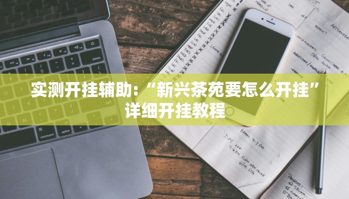 实测开挂辅助:“新兴茶苑要怎么开挂”详细开挂教程 实测开挂辅助:“新兴茶苑要怎么开挂”详细开挂教程
