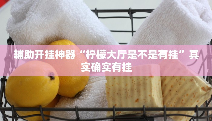 辅助开挂神器“柠檬大厅是不是有挂”其实确实有挂 辅助开挂神器“柠檬大厅是不是有挂”其实确实有挂