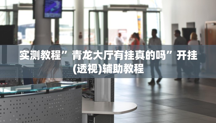 实测教程”青龙大厅有挂真的吗”开挂(透视)辅助教程
