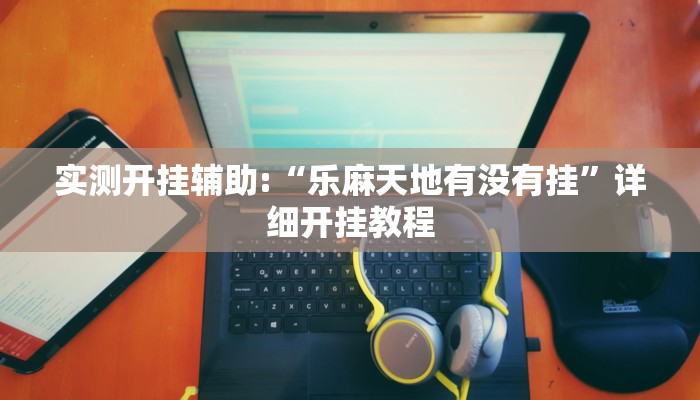 实测开挂辅助:“乐麻天地有没有挂”详细开挂教程 实测开挂辅助:“乐麻天地有没有挂”详细开挂教程