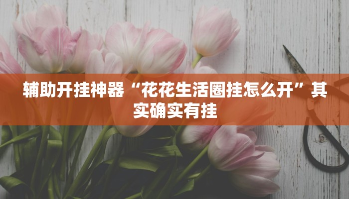 辅助开挂神器“花花生活圈挂怎么开”其实确实有挂