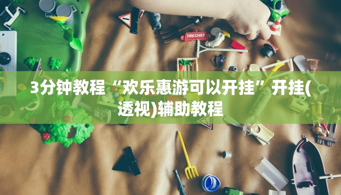 3分钟教程“欢乐惠游可以开挂”开挂(透视)辅助教程