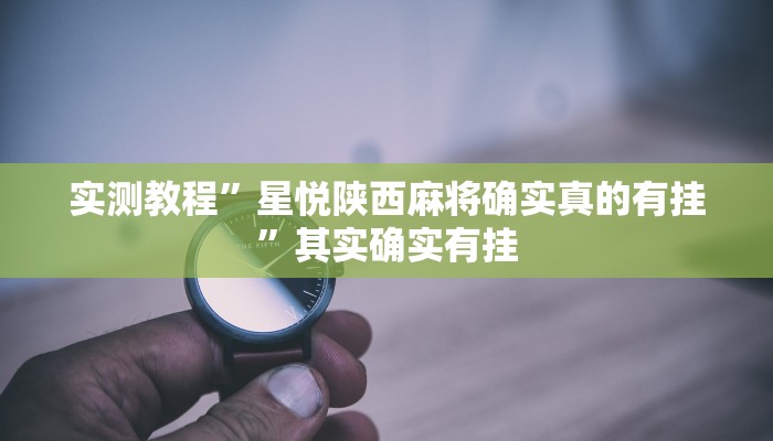 实测教程”星悦陕西麻将确实真的有挂”其实确实有挂 实测教程”星悦陕西麻将确实真的有挂”其实确实有挂