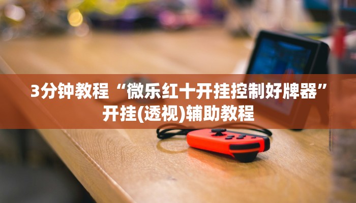 3分钟教程“微乐红十开挂控制好牌器”开挂(透视)辅助教程