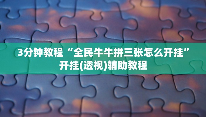 3分钟教程“全民牛牛拼三张怎么开挂”开挂(透视)辅助教程