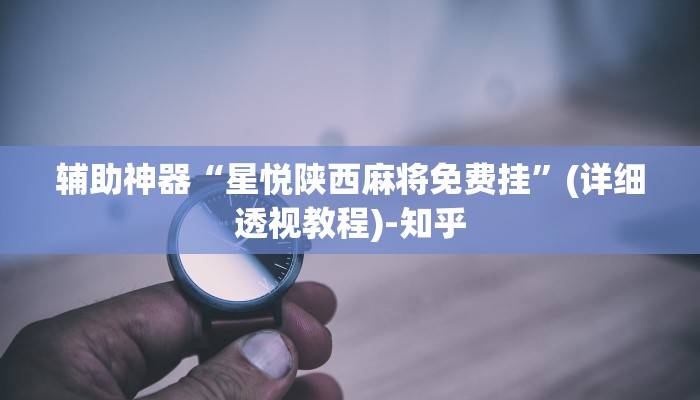 辅助神器“星悦陕西麻将免费挂”(详细透视教程)-知乎