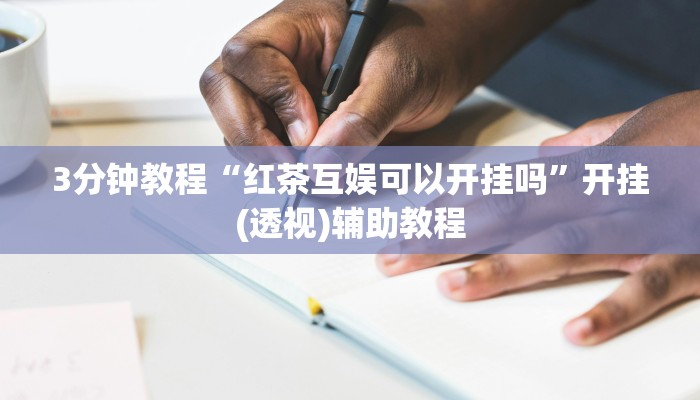 3分钟教程“红茶互娱可以开挂吗”开挂(透视)辅助教程