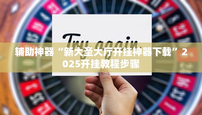 辅助神器“新大圣大厅开挂神器下载”2025开挂教程步骤