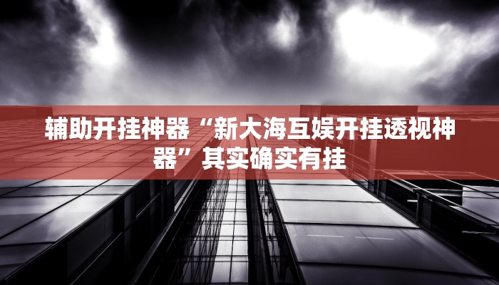 辅助开挂神器“新大海互娱开挂透视神器”其实确实有挂