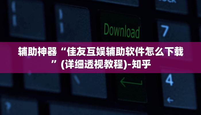 辅助神器“佳友互娱辅助软件怎么下载”(详细透视教程)-知乎