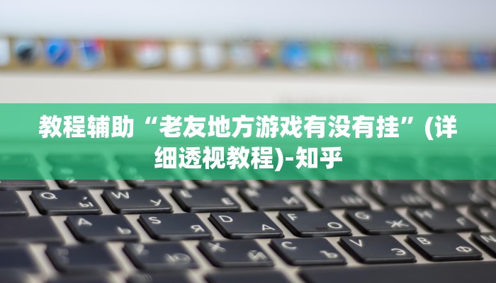 教程辅助“老友地方游戏有没有挂”(详细透视教程)-知乎