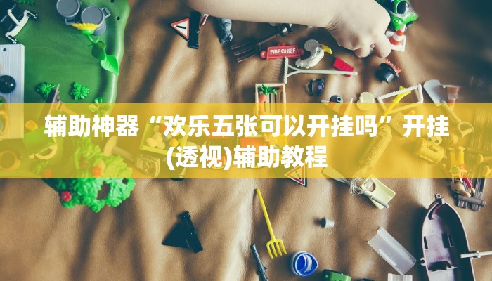 辅助神器“欢乐五张可以开挂吗”开挂(透视)辅助教程