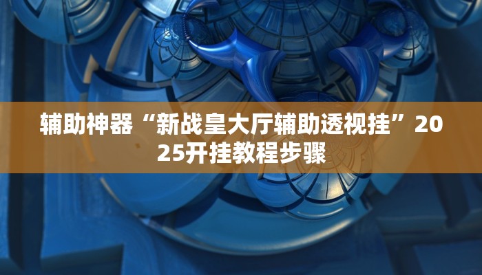 辅助神器“新战皇大厅辅助透视挂”2025开挂教程步骤