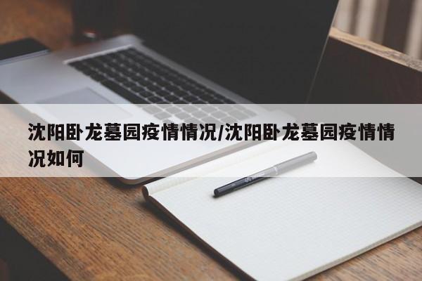 沈阳卧龙墓园疫情情况/沈阳卧龙墓园疫情情况如何