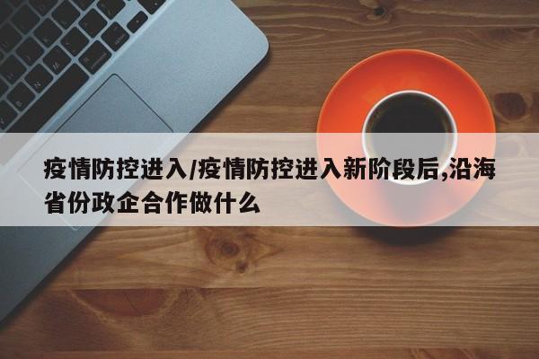 疫情防控进入/疫情防控进入新阶段后,沿海省份政企合作做什么