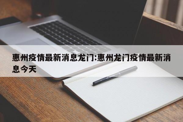 惠州疫情最新消息龙门:惠州龙门疫情最新消息今天