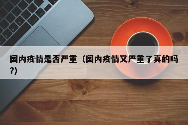 国内疫情是否严重(国内疫情又严重了真的吗?)