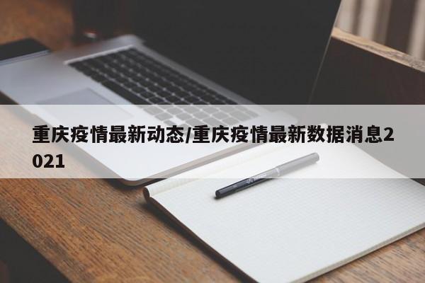 重庆疫情最新动态/重庆疫情最新数据消息2021