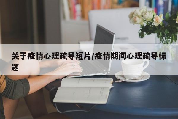关于疫情心理疏导短片/疫情期间心理疏导标题