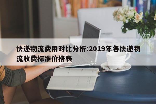快递物流费用对比分析:2019年各快递物流收费标准价格表
