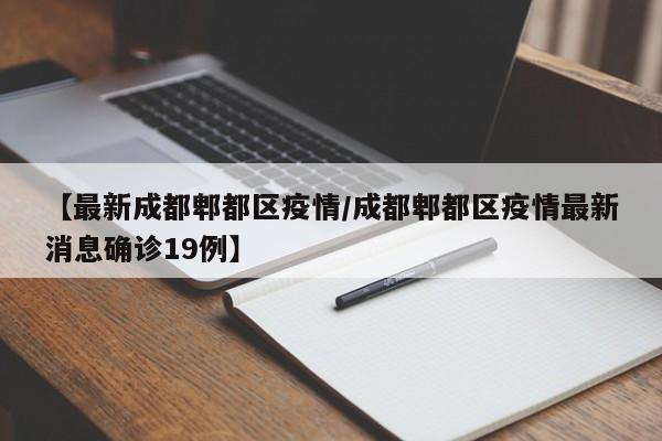 【最新成都郫都区疫情/成都郫都区疫情最新消息确诊19例】