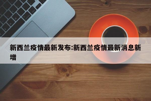 新西兰疫情最新发布:新西兰疫情最新消息新增
