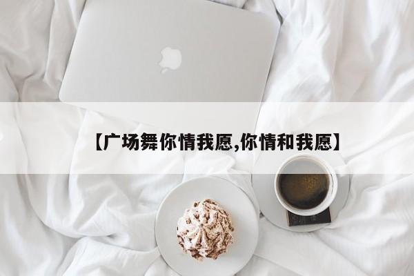 【广场舞你情我愿,你情和我愿】